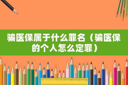騙醫(yī)保屬于什么罪名（騙醫(yī)保的個(gè)人怎么定罪）