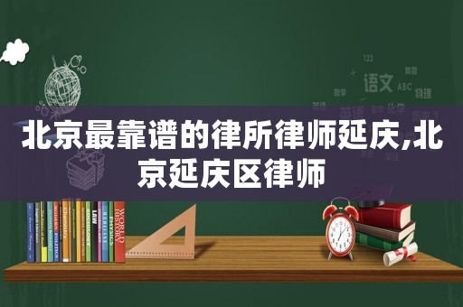 北京最靠譜的律所律師延慶,北京延慶區(qū)律師
