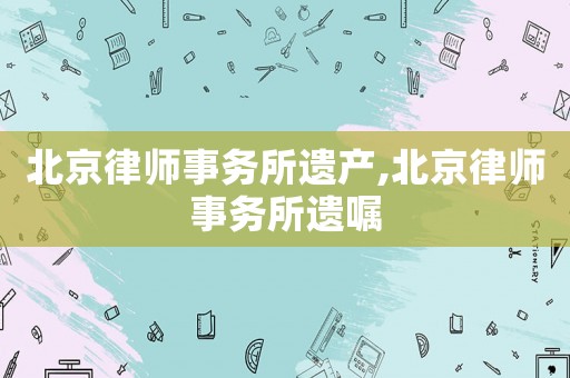 北京律師事務(wù)所遺產(chǎn),北京律師事務(wù)所遺囑