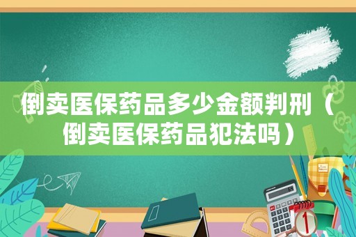 倒賣醫(yī)保藥品多少金額判刑（倒賣醫(yī)保藥品犯法嗎）
