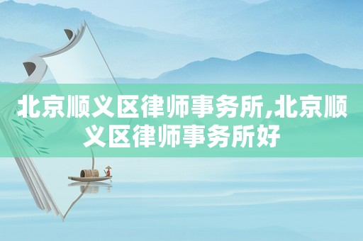 北京順義區(qū)律師事務(wù)所,北京順義區(qū)律師事務(wù)所好