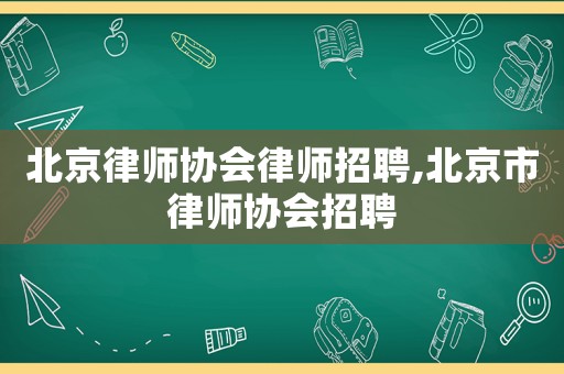 北京律師協(xié)會(huì)律師招聘,北京市律師協(xié)會(huì)招聘