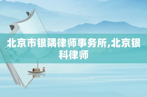 北京市銀隅律師事務(wù)所,北京銀科律師