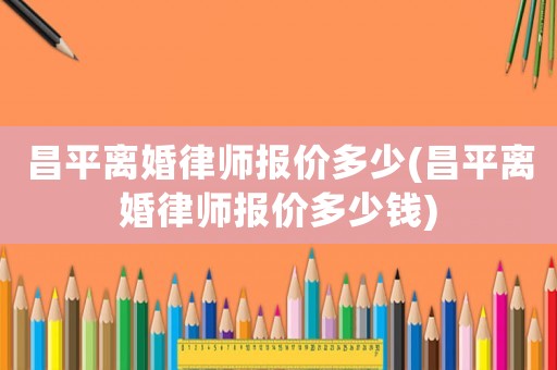 昌平離婚律師報(bào)價(jià)多少(昌平離婚律師報(bào)價(jià)多少錢)