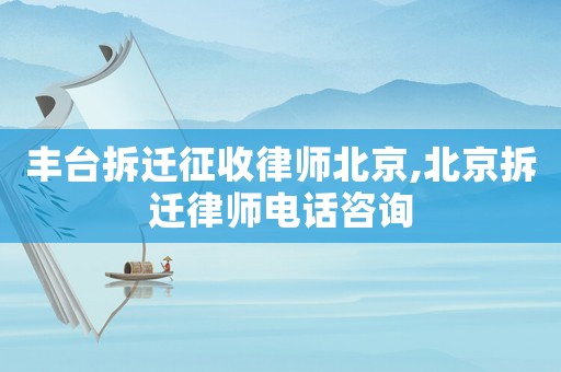 豐臺(tái)拆遷征收律師北京,北京拆遷律師電話咨詢