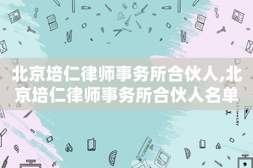 北京培仁律師事務(wù)所合伙人,北京培仁律師事務(wù)所合伙人名單