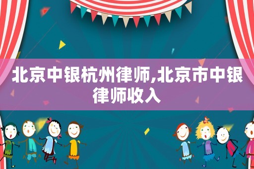 北京中銀杭州律師,北京市中銀律師收入
