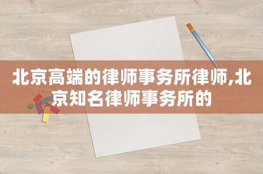 北京高端的律師事務(wù)所律師,北京知名律師事務(wù)所的