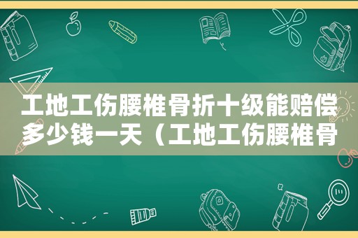 工地工傷腰椎骨折十級(jí)能賠償多少錢(qián)一天（工地工傷腰椎骨折十級(jí)能賠償多少錢(qián)）