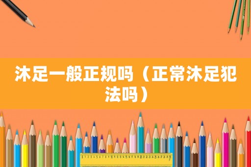 沐足一般正規(guī)嗎（正常沐足犯法嗎）