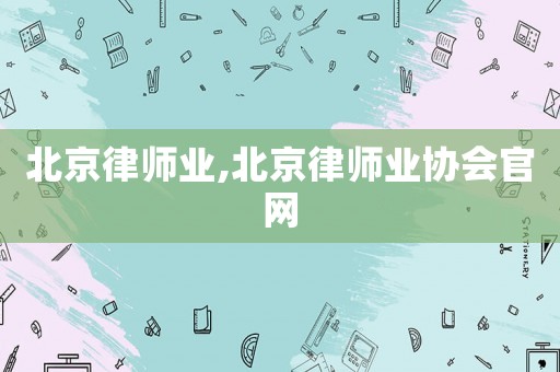 北京律師業(yè),北京律師業(yè)協(xié)會(huì)官網(wǎng)