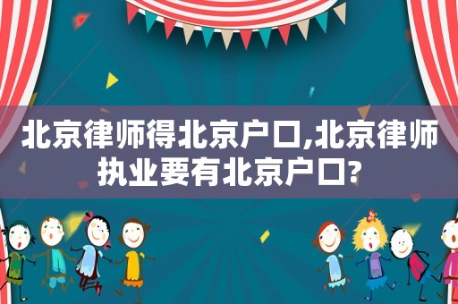 北京律師得北京戶口,北京律師執(zhí)業(yè)要有北京戶口?