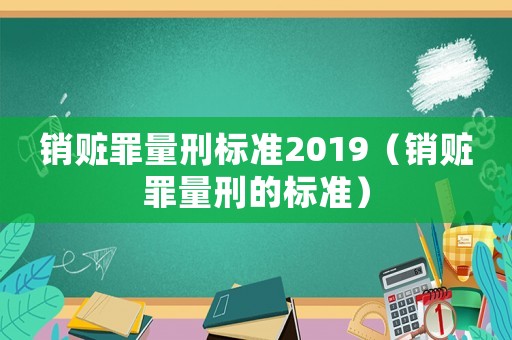 銷贓罪量刑標準2019（銷贓罪量刑的標準）