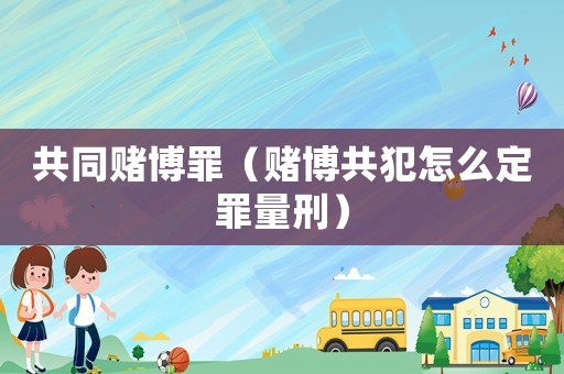 共同賭博罪（賭博共犯怎么定罪量刑）