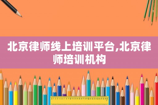 北京律師線上培訓(xùn)平臺,北京律師培訓(xùn)機構(gòu)