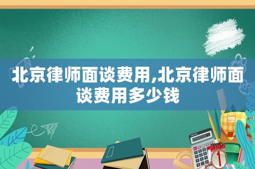 北京律師面談費(fèi)用,北京律師面談費(fèi)用多少錢