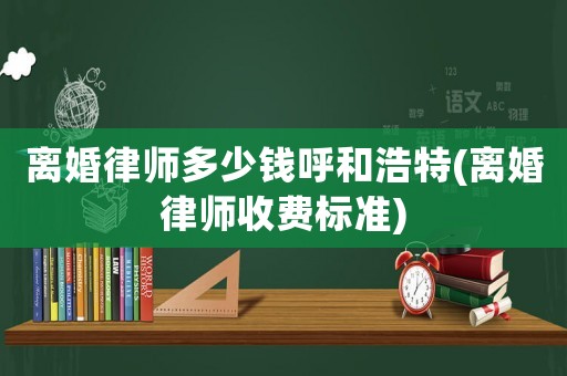 離婚律師多少錢呼和浩特(離婚律師收費標準)