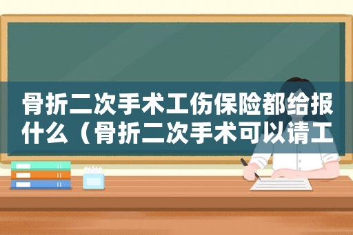 骨折二次手術(shù)工傷保險都給報什么（骨折二次手術(shù)可以請工傷假嗎）