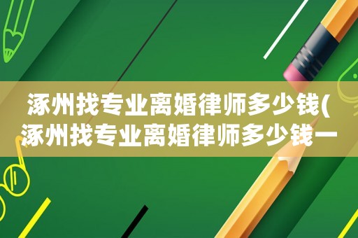 涿州找專業(yè)離婚律師多少錢(涿州找專業(yè)離婚律師多少錢一個月)