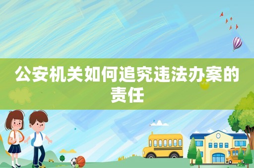 公安機(jī)關(guān)如何追究違法辦案的責(zé)任