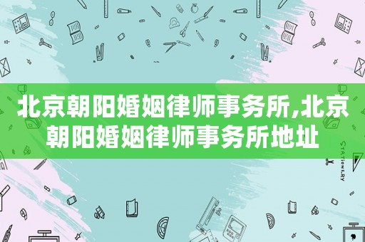 北京朝陽婚姻律師事務(wù)所,北京朝陽婚姻律師事務(wù)所地址