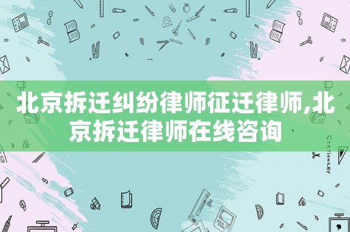 北京拆遷糾紛律師征遷律師,北京拆遷律師在線咨詢