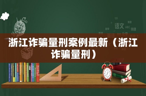 浙江詐騙量刑案例最新（浙江詐騙量刑）
