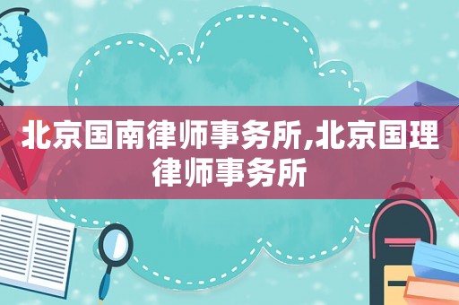 北京國南律師事務(wù)所,北京國理律師事務(wù)所