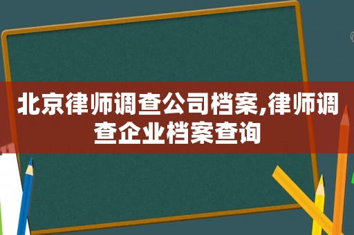 北京律師調(diào)查公司檔案,律師調(diào)查企業(yè)檔案查詢
