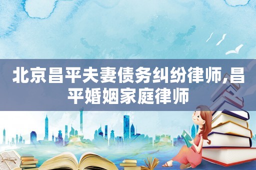 北京昌平夫妻債務(wù)糾紛律師,昌平婚姻家庭律師
