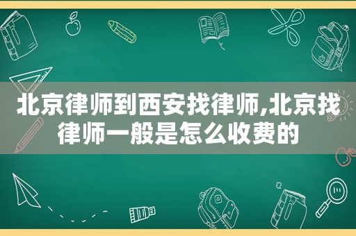 北京律師到西安找律師,北京找律師一般是怎么收費的