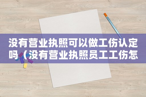 沒(méi)有營(yíng)業(yè)執(zhí)照可以做工傷認(rèn)定嗎（沒(méi)有營(yíng)業(yè)執(zhí)照員工工傷怎么辦理）