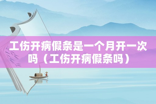 工傷開病假條是一個月開一次嗎（工傷開病假條嗎）