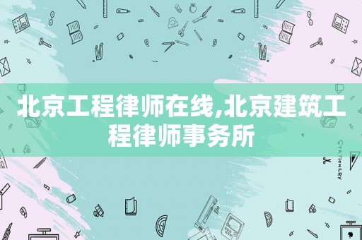 北京工程律師在線,北京建筑工程律師事務所