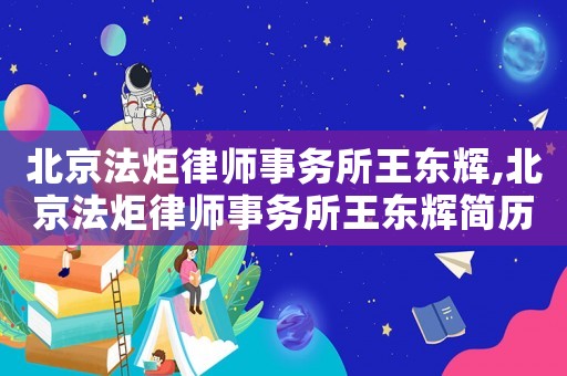 北京法炬律師事務(wù)所王東輝,北京法炬律師事務(wù)所王東輝簡(jiǎn)歷