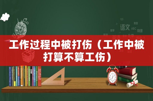 工作過程中被打傷（工作中被打算不算工傷）
