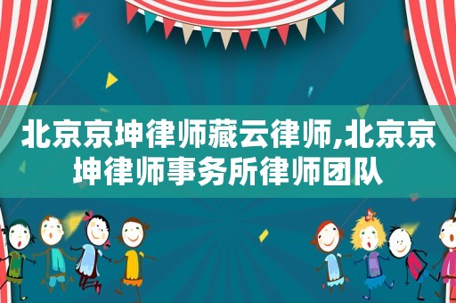 北京京坤律師藏云律師,北京京坤律師事務(wù)所律師團隊