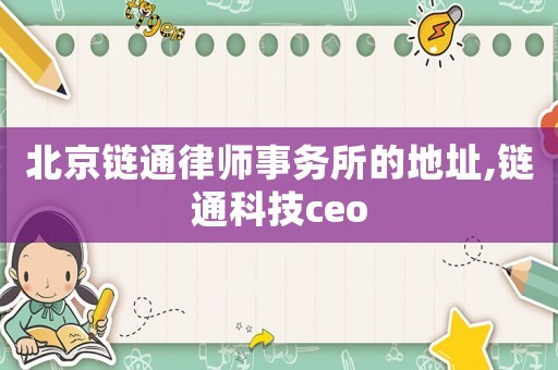 北京鏈通律師事務(wù)所的地址,鏈通科技ceo