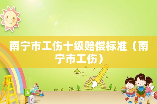 南寧市工傷十級賠償標(biāo)準(zhǔn)（南寧市工傷）