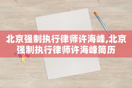 北京強制執(zhí)行律師許海峰,北京強制執(zhí)行律師許海峰簡歷