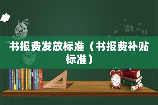 書報(bào)費(fèi)發(fā)放標(biāo)準(zhǔn)（書報(bào)費(fèi)補(bǔ)貼標(biāo)準(zhǔn)）