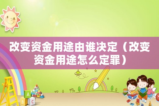 改變資金用途由誰決定（改變資金用途怎么定罪）