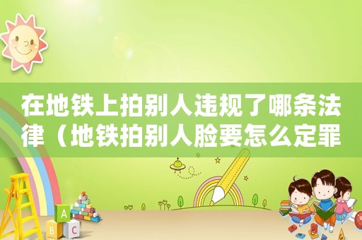 在地鐵上拍別人違規(guī)了哪條法律（地鐵拍別人臉要怎么定罪）