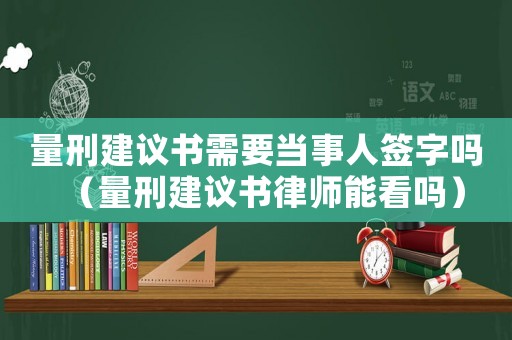 量刑建議書需要當事人簽字嗎（量刑建議書律師能看嗎）