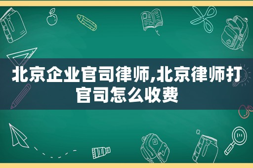 北京企業(yè)官司律師,北京律師打官司怎么收費(fèi)