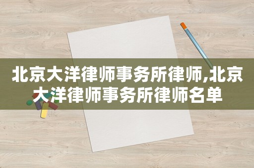 北京大洋律師事務(wù)所律師,北京大洋律師事務(wù)所律師名單