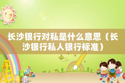 長沙銀行對私是什么意思（長沙銀行私人銀行標(biāo)準(zhǔn)）