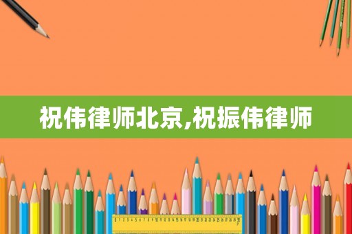 祝偉律師北京,祝振偉律師