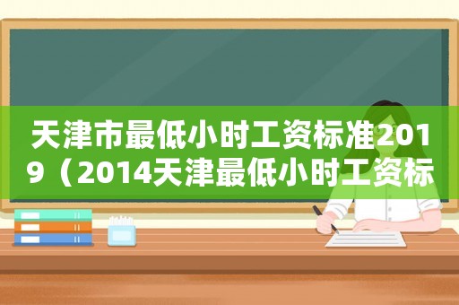 天津市最低小時(shí)工資標(biāo)準(zhǔn)2019（2014天津最低小時(shí)工資標(biāo)準(zhǔn)）