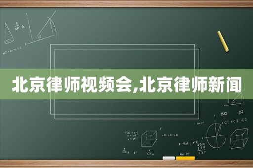 北京律師視頻會,北京律師新聞